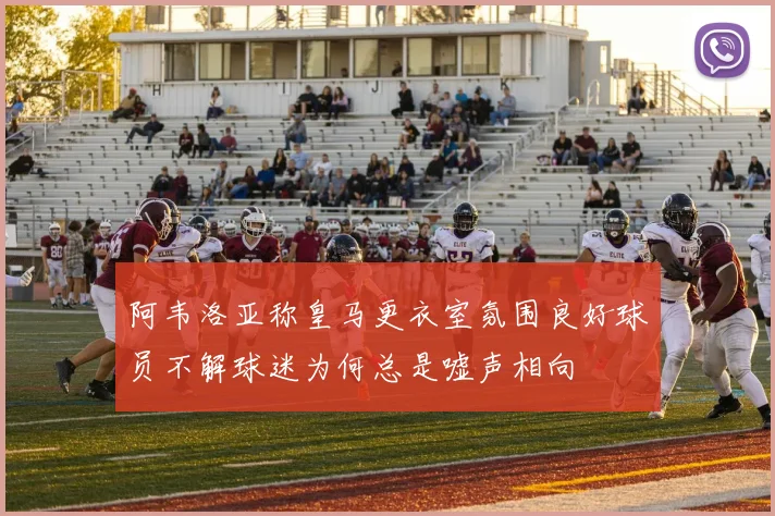 阿韦洛亚称皇马更衣室氛围良好球员不解球迷为何总是嘘声相向