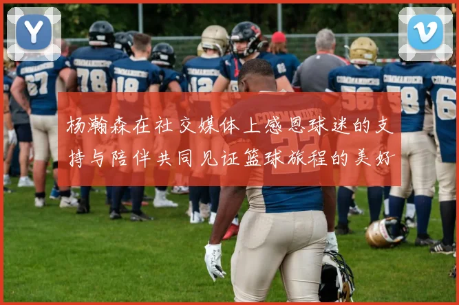 杨瀚森在社交媒体上感恩球迷的支持与陪伴共同见证篮球旅程的美好时刻