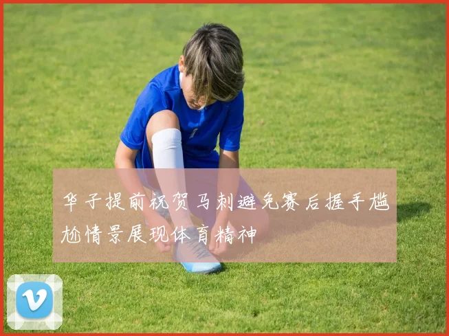 华子提前祝贺马刺避免赛后握手尴尬情景展现体育精神