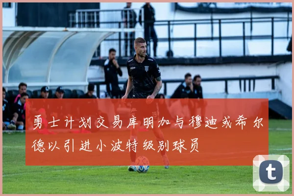 勇士计划交易库明加与穆迪或希尔德以引进小波特级别球员