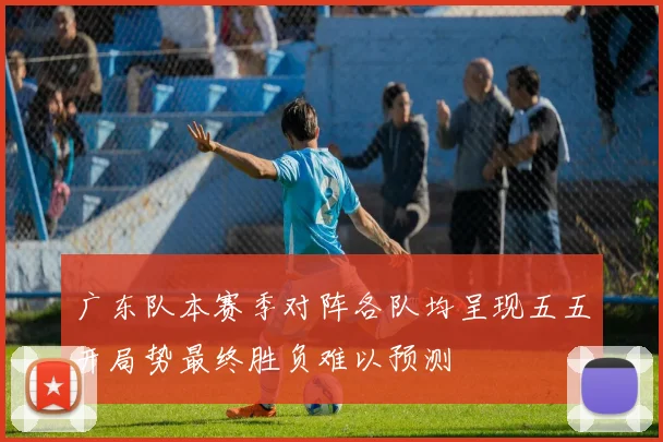 广东队本赛季对阵各队均呈现五五开局势最终胜负难以预测