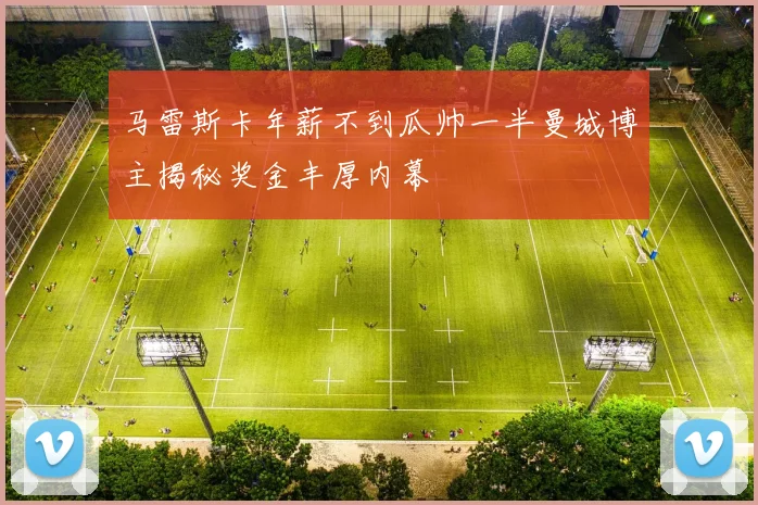 马雷斯卡年薪不到瓜帅一半曼城博主揭秘奖金丰厚内幕