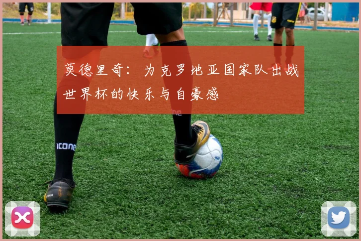 莫德里奇：为克罗地亚国家队出战世界杯的快乐与自豪感