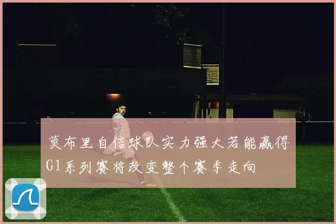 莫布里自信球队实力强大若能赢得G1系列赛将改变整个赛季走向