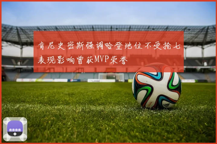 肯尼史密斯强调哈登地位不受抢七表现影响曾获MVP荣誉