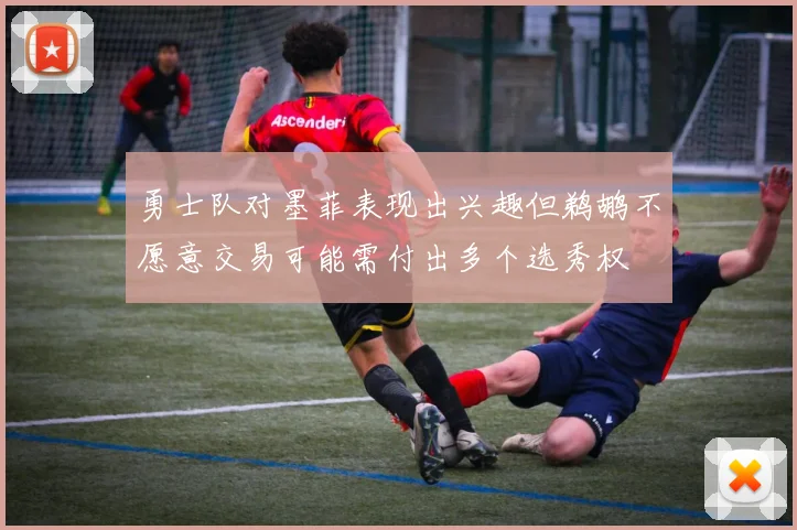 勇士队对墨菲表现出兴趣但鹈鹕不愿意交易可能需付出多个选秀权
