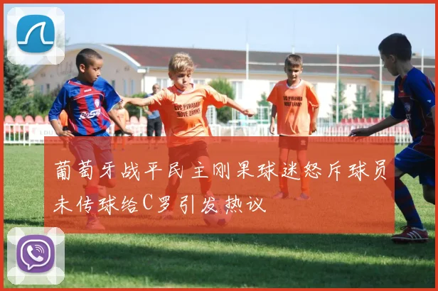 葡萄牙战平民主刚果球迷怒斥球员未传球给C罗引发热议