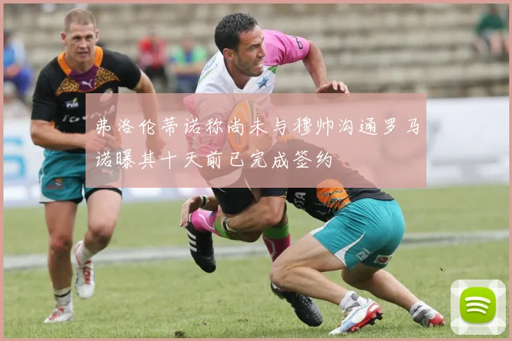 弗洛伦蒂诺称尚未与穆帅沟通罗马诺曝其十天前已完成签约