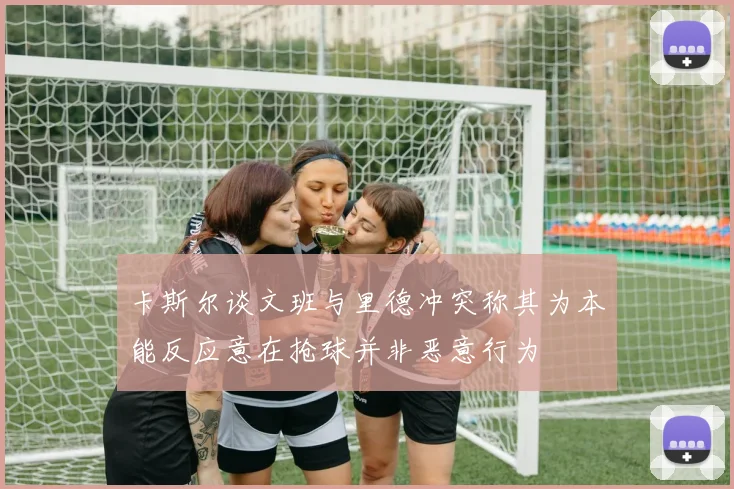 卡斯尔谈文班与里德冲突称其为本能反应意在抢球并非恶意行为