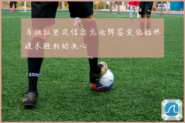 马祖拉坚定信念无论阵容变化始终追求胜利的决心