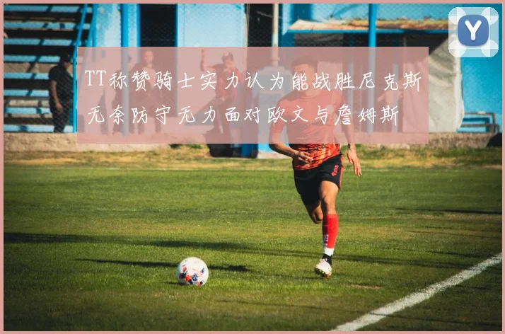 TT称赞骑士实力认为能战胜尼克斯无奈防守无力面对欧文与詹姆斯