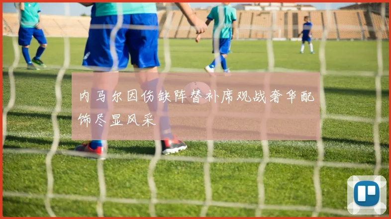内马尔因伤缺阵替补席观战奢华配饰尽显风采