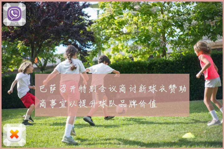 巴萨召开特别会议商讨新球衣赞助商事宜以提升球队品牌价值