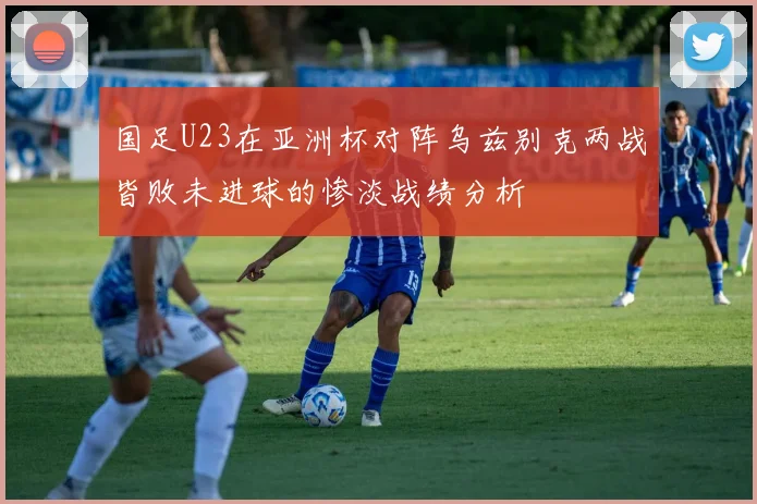 国足U23在亚洲杯对阵乌兹别克两战皆败未进球的惨淡战绩分析
