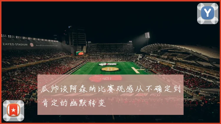 瓜帅谈阿森纳比赛观感从不确定到肯定的幽默转变