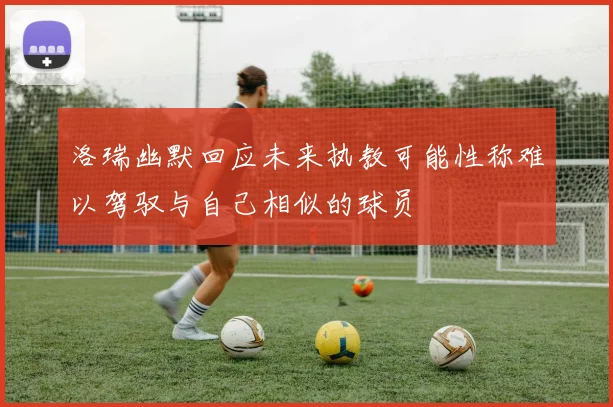 洛瑞幽默回应未来执教可能性称难以驾驭与自己相似的球员