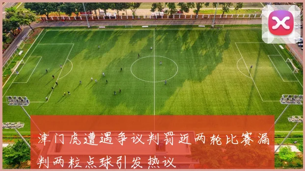 津门虎遭遇争议判罚近两轮比赛漏判两粒点球引发热议