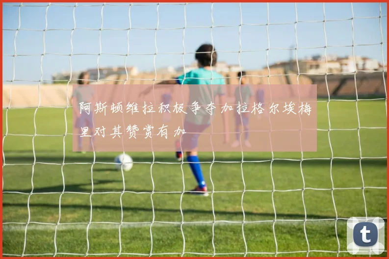 阿斯顿维拉积极争夺加拉格尔埃梅里对其赞赏有加
