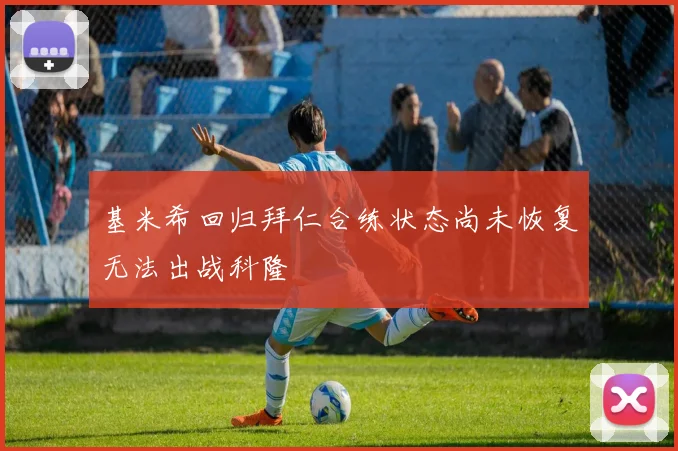 基米希回归拜仁合练状态尚未恢复无法出战科隆