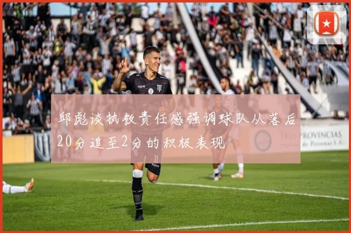 邱彪谈执教责任感强调球队从落后20分追至2分的积极表现