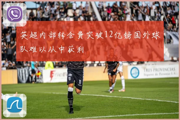 英超内部转会费突破12亿镑国外球队难以从中获利