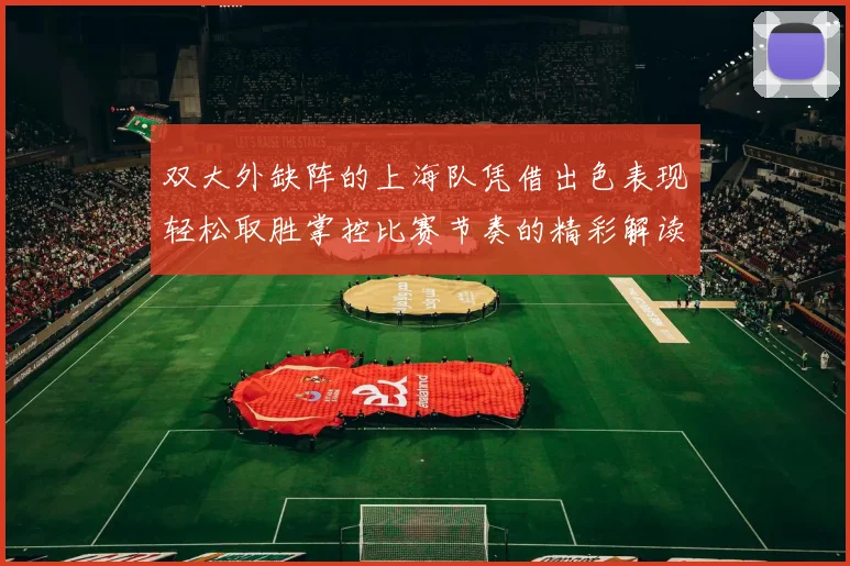 双大外缺阵的上海队凭借出色表现轻松取胜掌控比赛节奏的精彩解读