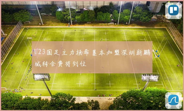 U23国足主力杨希基本加盟深圳新鹏城转会费将到位