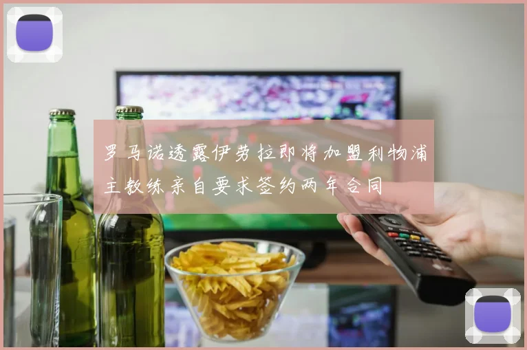 罗马诺透露伊劳拉即将加盟利物浦主教练亲自要求签约两年合同