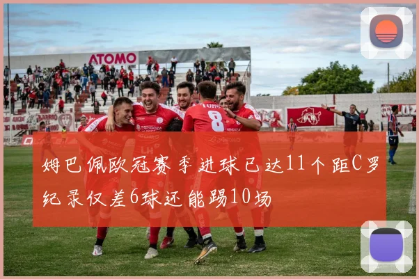 姆巴佩欧冠赛季进球已达11个距C罗纪录仅差6球还能踢10场