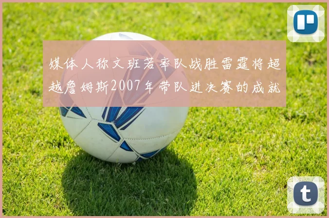 媒体人称文班若率队战胜雷霆将超越詹姆斯2007年带队进决赛的成就