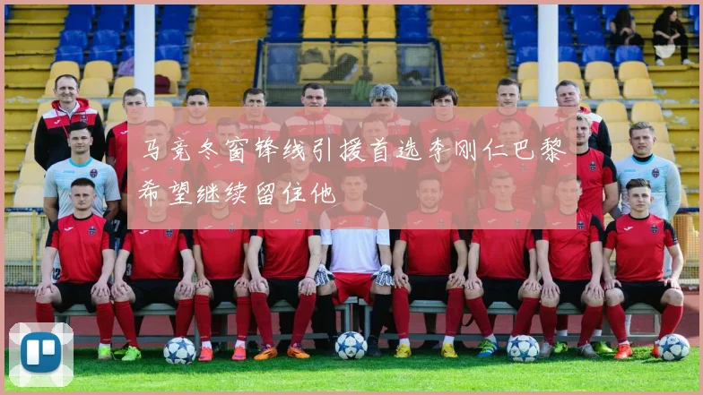马竞冬窗锋线引援首选李刚仁巴黎希望继续留住他