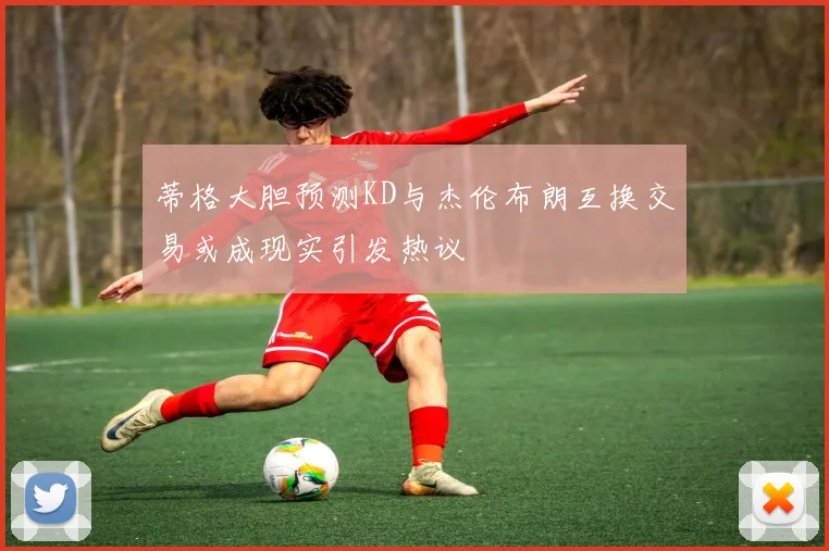 蒂格大胆预测KD与杰伦布朗互换交易或成现实引发热议